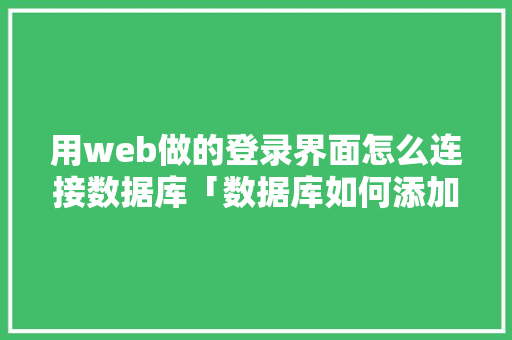 用web做的登录界面怎么连接数据库「数据库如何添加」