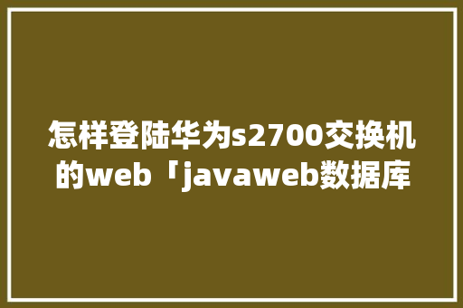 怎样登陆华为s2700交换机的web「javaweb数据库登录界面验证账号密码」 建站教程