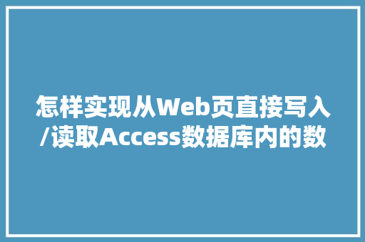 怎样实现从Web页直接写入/读取Access数据库内的数据「web表格写入数据库怎么写」