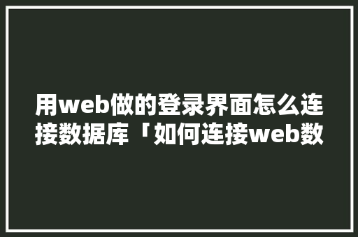 用web做的登录界面怎么连接数据库「如何连接web数据库」