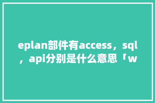 eplan部件有access，sql，api分别是什么意思「web访问数据库的步骤」
