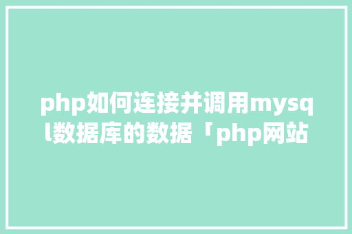 php如何连接并调用mysql数据库的数据「php网站连接数据库」