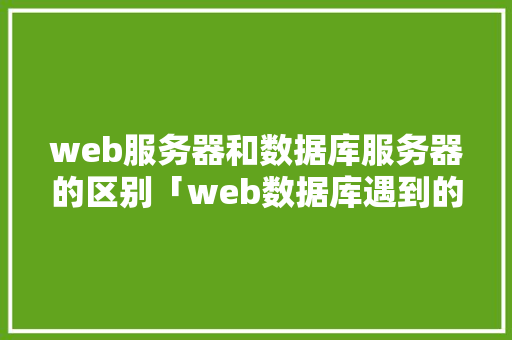 web服务器和数据库服务器的区别「web数据库遇到的问题有哪些」 友链在线