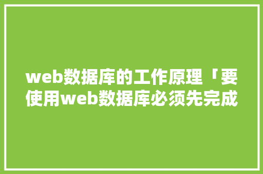 web数据库的工作原理「要使用web数据库必须先完成什么操作」