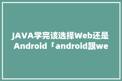 JAVA学完该选择Web还是Android「android跟web数据交互」