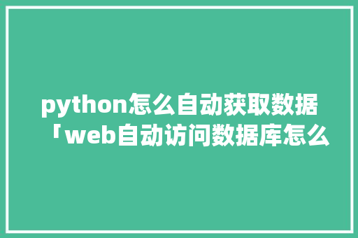 python怎么自动获取数据「web自动访问数据库怎么设置」 python怎么自动获取数据「web自动访问数据库怎么设置」 服务器/数据库