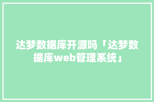 达梦数据库开源吗「达梦数据库web管理系统」