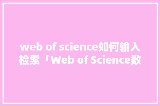 web of science如何输入检索「Web of Science数据库检索中国地区发文量」