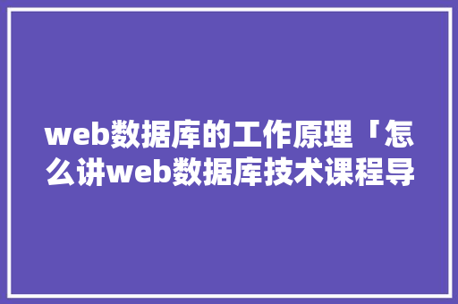 web数据库的工作原理「怎么讲web数据库技术课程导入」