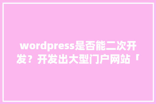 wordpress是否能二次开发？开发出大型门户网站「wordpress开发文档」