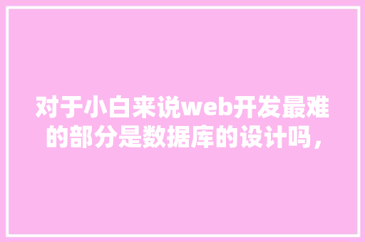 对于小白来说web开发最难的部分是数据库的设计吗，数据库的设计有什么技巧「web 数据库开发技术要求有哪些」