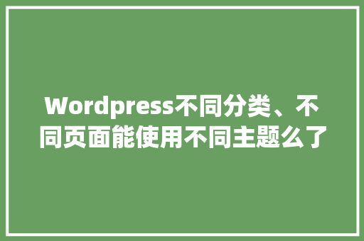 Wordpress不同分类、不同页面能使用不同主题么了，又该怎样操作「wordpress使用方法」