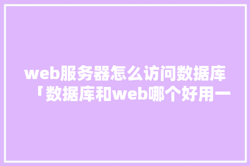 web服务器怎么访问数据库「数据库和web哪个好用一点」