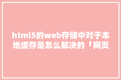 html5的web存储中对于本地缓存是怎么解决的「网页缓存数据库」