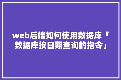 web后端如何使用数据库「数据库按日期查询的指令」
