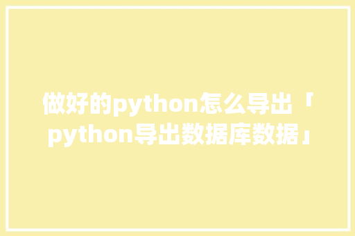 做好的python怎么导出「python导出数据库数据」
