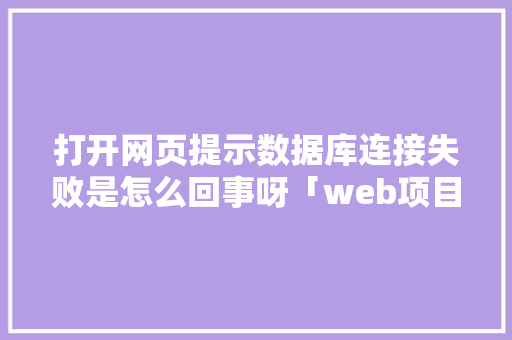 打开网页提示数据库连接失败是怎么回事呀「web项目数据进不去数据库怎么办」