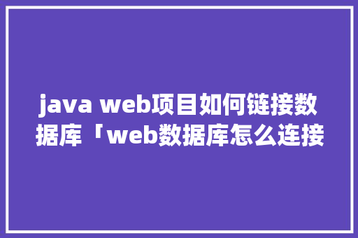 java web项目如何链接数据库「web数据库怎么连接」