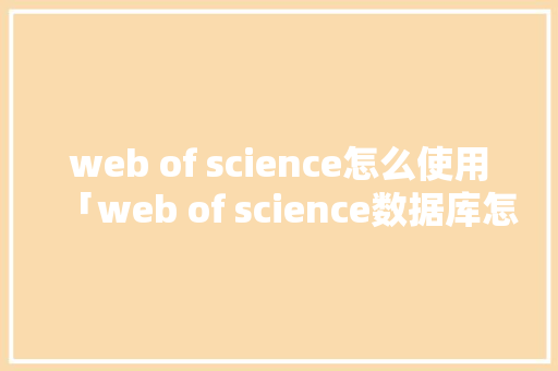 web of science怎么使用「web of science数据库怎么用」 友链在线
