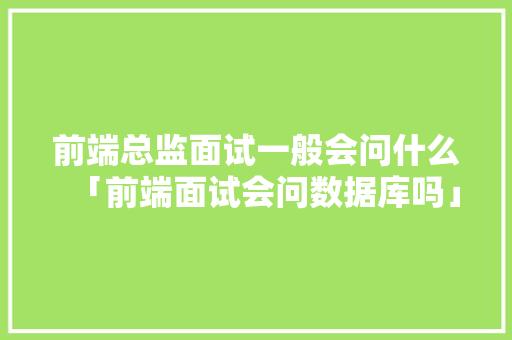 前端总监面试一般会问什么「前端面试会问数据库吗」 建站教程