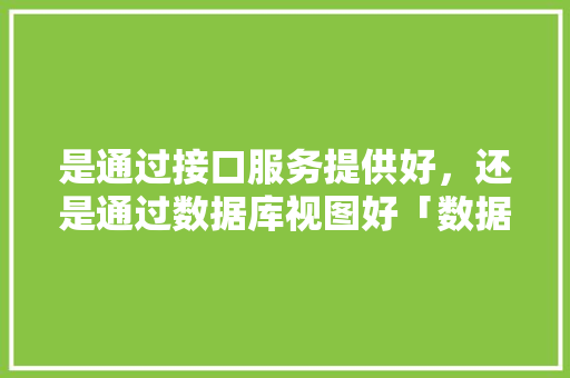 是通过接口服务提供好，还是通过数据库视图好「数据库web接口怎么用的」