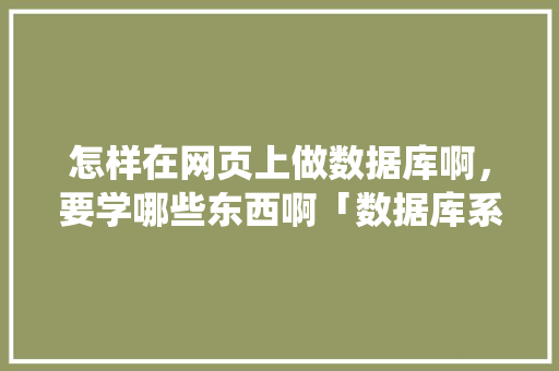 怎样在网页上做数据库啊，要学哪些东西啊「数据库系统搭建报告2000字」 建站教程