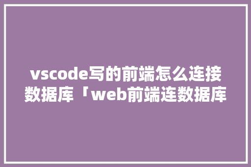 vscode写的前端怎么连接数据库「web前端连数据库可以实现什么功能」 服务器/数据库