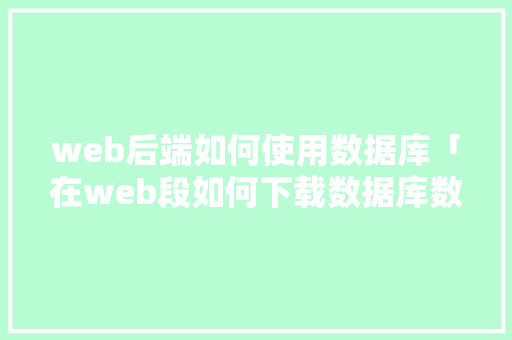 web后端如何使用数据库「在web段如何下载数据库数据文件」