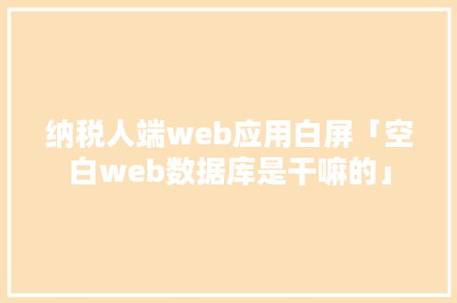 纳税人端web应用白屏「空白web数据库是干嘛的」