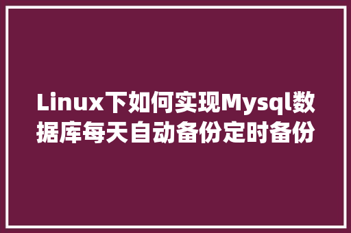 Linux下如何实现Mysql数据库每天自动备份定时备份「定时获取网页数据」 Web前端