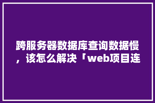 跨服务器数据库查询数据慢，该怎么解决「web项目连接oracle数据库」 服务器/数据库
