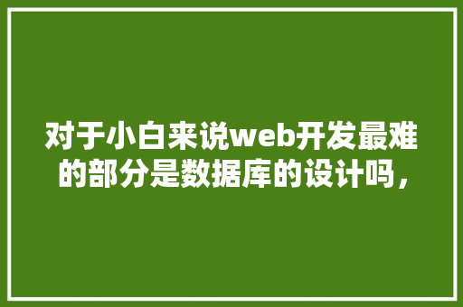 对于小白来说web开发最难的部分是数据库的设计吗，数据库的设计有什么技巧「web数据库编程应用」 Web前端