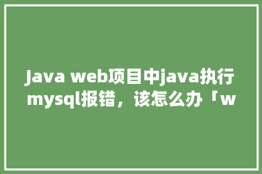 Java web项目中java执行mysql报错，该怎么办「web连接mysql数据库」