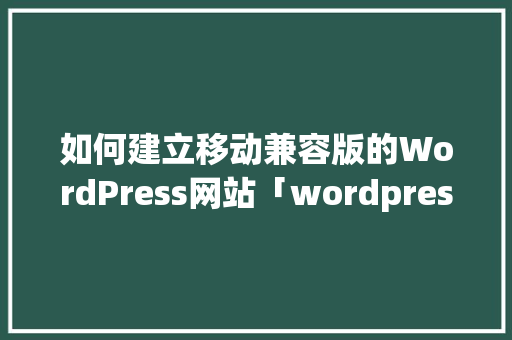如何建立移动兼容版的WordPress网站「wordpress网站案例」