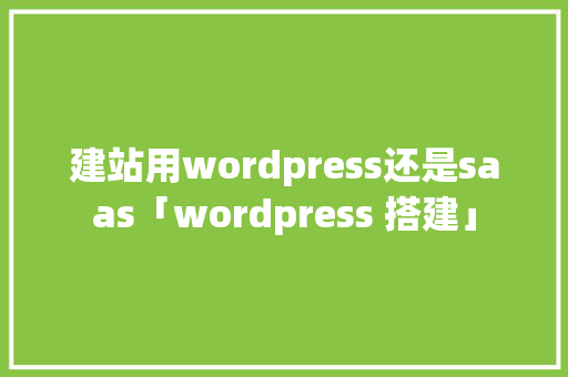 建站用wordpress还是saas「wordpress 搭建」