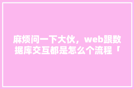 麻烦问一下大伙，web跟数据库交互都是怎么个流程「数据库web应用程序设计的实验总结」