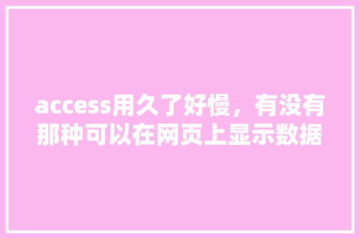 access用久了好慢，有没有那种可以在网页上显示数据的数据库「Access数据库查询设计」