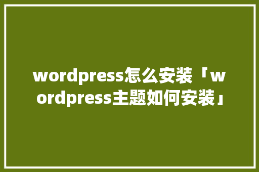 wordpress怎么安装「wordpress主题如何安装」 Web前端