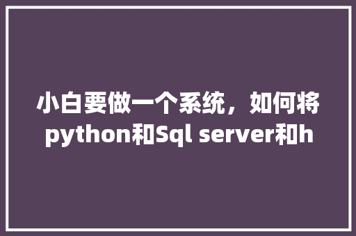 小白要做一个系统，如何将python和Sql server和html结合在一起呢「html与数据库连接」