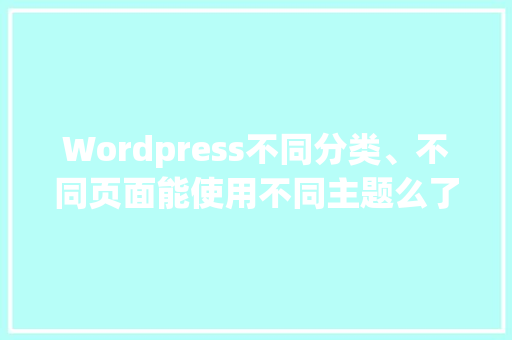 Wordpress不同分类、不同页面能使用不同主题么了，又该怎样操作「wordpress使用教程」