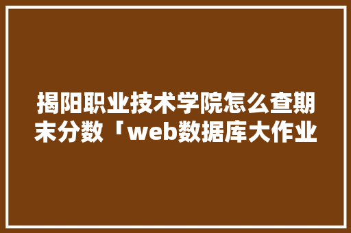 揭阳职业技术学院怎么查期末分数「web数据库大作业」