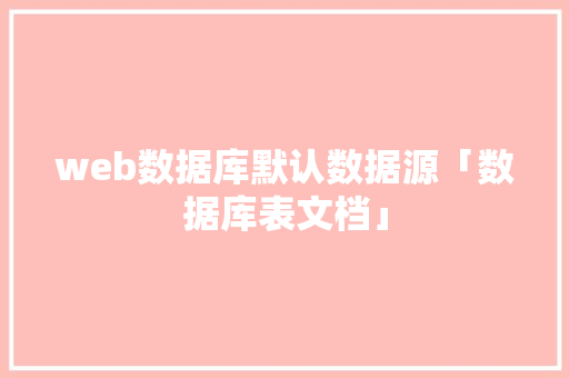 web数据库默认数据源「数据库表文档」