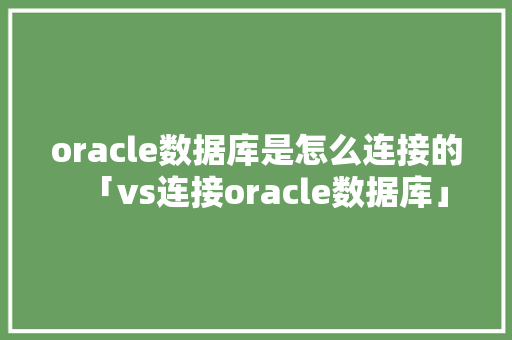 oracle数据库是怎么连接的「vs连接oracle数据库」