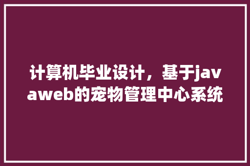 计算机毕业设计，基于javaweb的宠物管理中心系统怎么做呀，本人是个渣渣，求告知「web程序数据库模板有哪些」