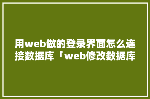 用web做的登录界面怎么连接数据库「web修改数据库里的数据,时间和学号不变怎么写」