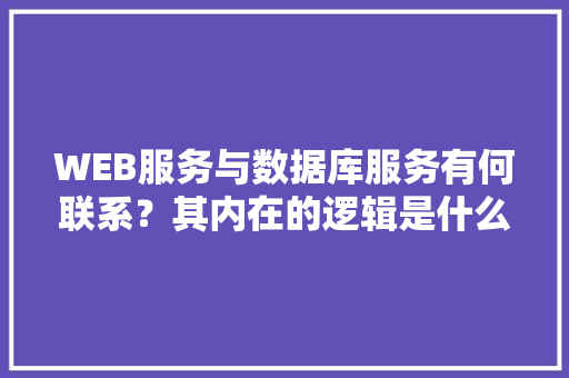 WEB服务与数据库服务有何联系？其内在的逻辑是什么关系「web是不是数据库的意思」