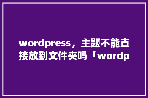 wordpress，主题不能直接放到文件夹吗「wordpress 安装主题」