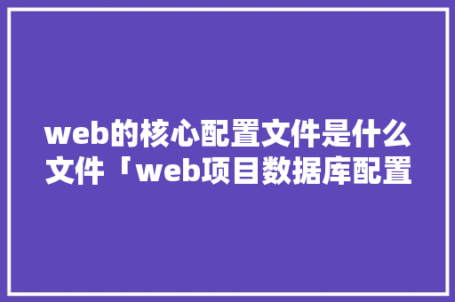 web的核心配置文件是什么文件「web项目数据库配置」