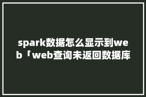 spark数据怎么显示到web「web查询未返回数据库的内容」