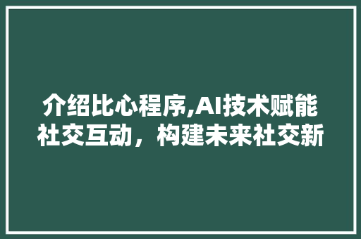 介绍比心程序,AI技术赋能社交互动，构建未来社交新生态